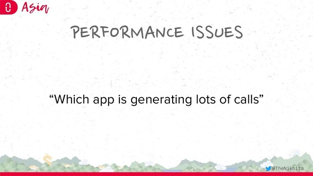 PERFORMANCE ISSUES
“Which app is generating lots of calls”
@TheNikhita
