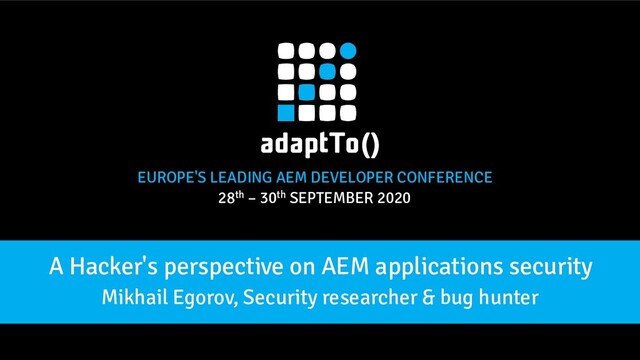 EUROPE'S LEADING AEM DEVELOPER CONFERENCE
28th – 30th SEPTEMBER 2020
A Hacker's perspective on AEM applications security
Mikhail Egorov, Security researcher & bug hunter
