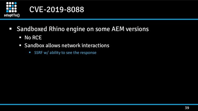 CVE-2019-8088
39
▪ Sandboxed Rhino engine on some AEM versions
▪ No RCE
▪ Sandbox allows network interactions
▪ SSRF w/ ability to see the response

