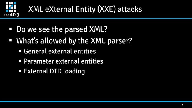 XML eXternal Entity (XXE) attacks
7
▪ Do we see the parsed XML?
▪ What’s allowed by the XML parser?
▪ General external entities
▪ Parameter external entities
▪ External DTD loading
