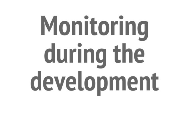 Monitoring
during the
development
