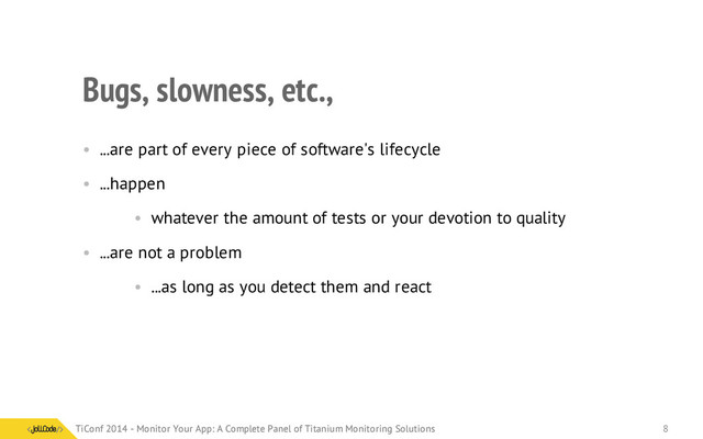 Bugs, slowness, etc.,
• ...are part of every piece of software's lifecycle
• ...happen
• whatever the amount of tests or your devotion to quality
• ...are not a problem
• ...as long as you detect them and react
TiConf 2014 - Monitor Your App: A Complete Panel of Titanium Monitoring Solutions
TiConf 2014 - Monitor Your App: A Complete Panel of Titanium Monitoring Solutions 8
