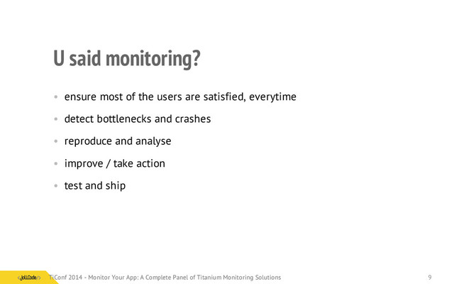 U said monitoring?
• ensure most of the users are satisfied, everytime
• detect bottlenecks and crashes
• reproduce and analyse
• improve / take action
• test and ship
TiConf 2014 - Monitor Your App: A Complete Panel of Titanium Monitoring Solutions
TiConf 2014 - Monitor Your App: A Complete Panel of Titanium Monitoring Solutions 9

