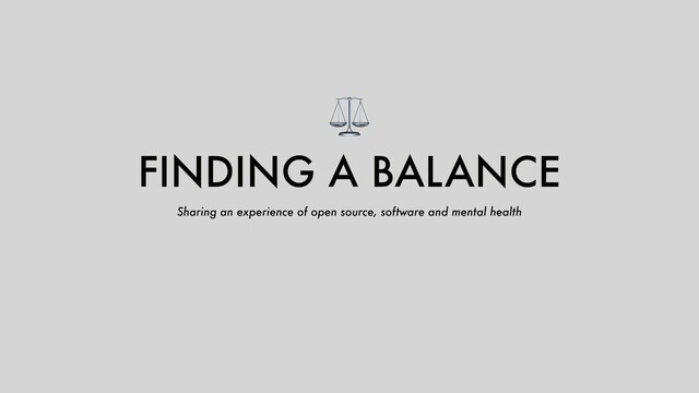 ⚖
FINDING A BALANCE
Sharing an experience of open source, software and mental health
