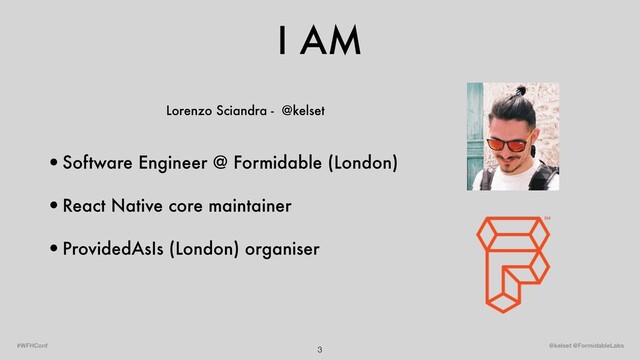 I AM
3
•Software Engineer @ Formidable (London)
•React Native core maintainer
•ProvidedAsIs (London) organiser
@kelset @FormidableLabs
#WFHConf
Lorenzo Sciandra - @kelset
