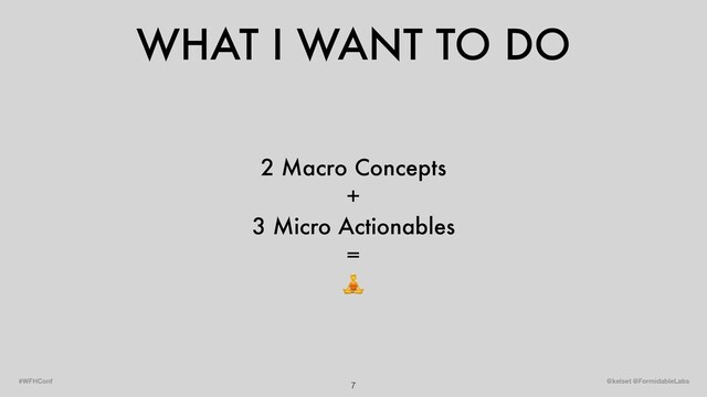 WHAT I WANT TO DO
7 @kelset @FormidableLabs
#WFHConf
2 Macro Concepts
+
3 Micro Actionables
=

