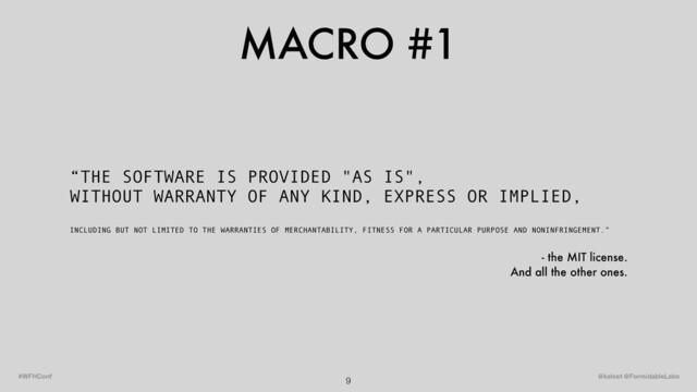 MACRO #1
9 @kelset @FormidableLabs
#WFHConf
“THE SOFTWARE IS PROVIDED "AS IS",
WITHOUT WARRANTY OF ANY KIND, EXPRESS OR IMPLIED,
INCLUDING BUT NOT LIMITED TO THE WARRANTIES OF MERCHANTABILITY, FITNESS FOR A PARTICULAR PURPOSE AND NONINFRINGEMENT.”
- the MIT license.
And all the other ones.
