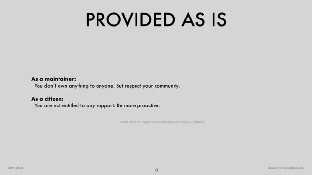 PROVIDED AS IS
10 @kelset @FormidableLabs
#WFHConf
As a maintainer:
You don’t own anything to anyone. But respect your community.
As a citizen:
You are not entitled to any support. Be more proactive.
Read more at: Open Source Maintainers Owe You Nothing
