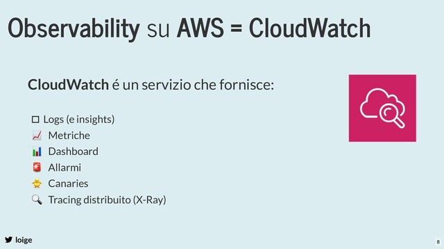 Observability su AWS = CloudWatch
loige
CloudWatch é un servizio che fornisce:
 Logs (e insights)
📈 Metriche
📊 Dashboard
🚨 Allarmi
🐥 Canaries
🔍 Tracing distribuito (X-Ray)
8
