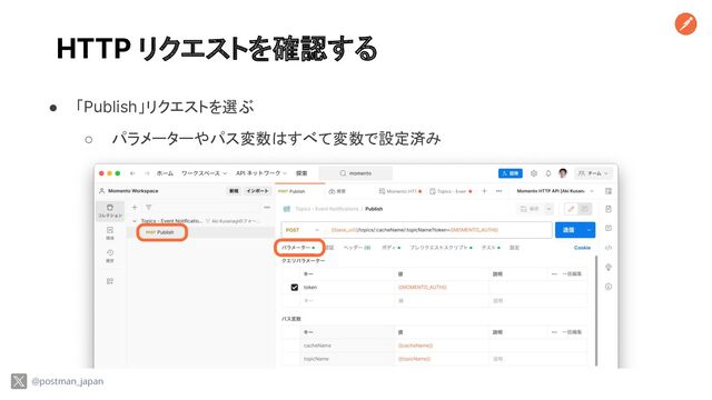 HTTP リクエストを確認する
● 「Publish」リクエストを選ぶ
○ パラメーターやパス変数はすべて変数で設定済み
@postman_japan
