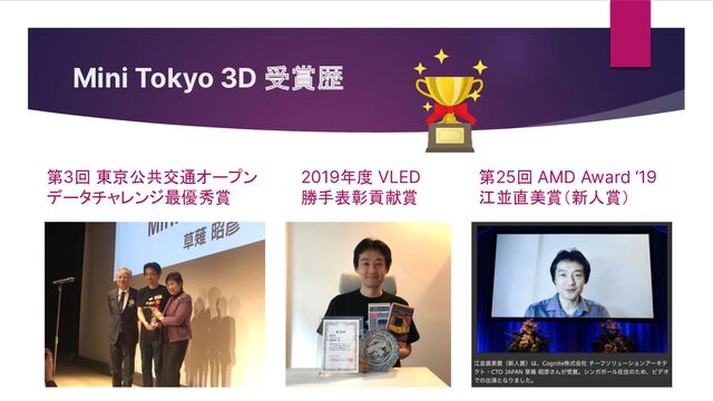 Mini Tokyo 3D 受賞歴
第3回 東京公共交通オープン
データチャレンジ最優秀賞
2019年度 VLED
勝手表彰貢献賞
第25回 AMD Award ‘19
江並直美賞（新人賞）
