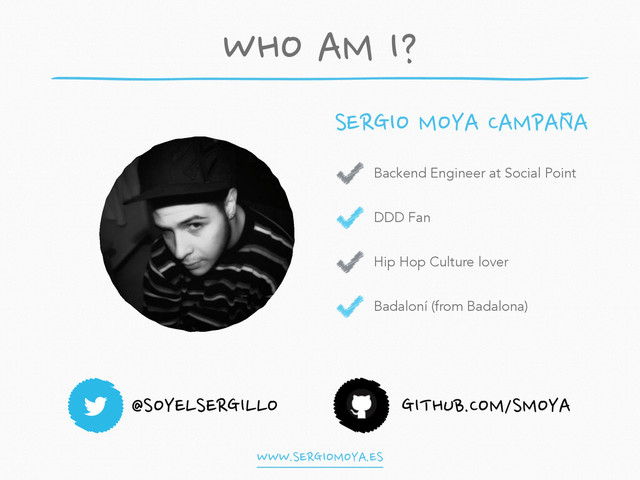 @SOYELSERGILLO GITHUB.COM/SMOYA
Backend Engineer at Social Point
!
DDD Fan
!
Hip Hop Culture lover
!
Badaloní (from Badalona)
SERGIO