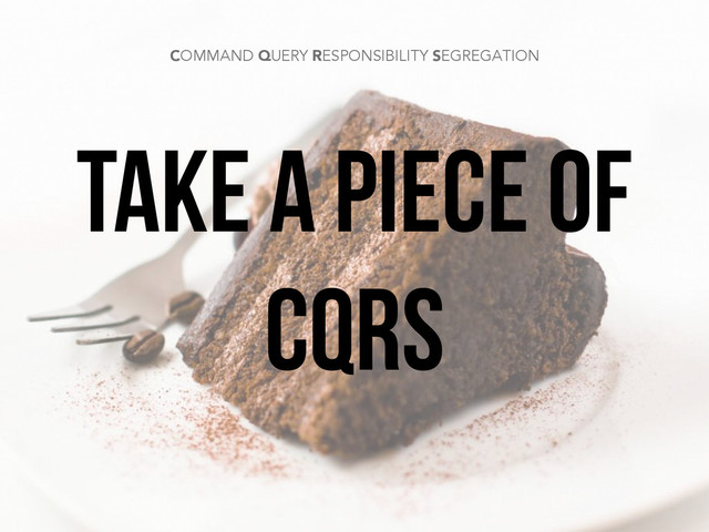 TAKE A PIECE OF
CQRS
COMMAND QUERY RESPONSIBILITY SEGREGATION
