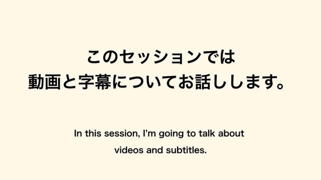 このセッションでは
動画と字幕についてお話しします。
In this session, Iʼm going to talk about
videos and subtitles.
