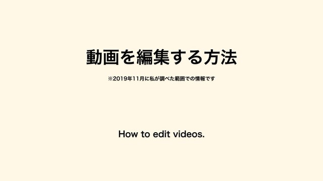 動画を編集する⽅法
How to edit videos.
※2019年11⽉に私が調べた範囲での情報です
