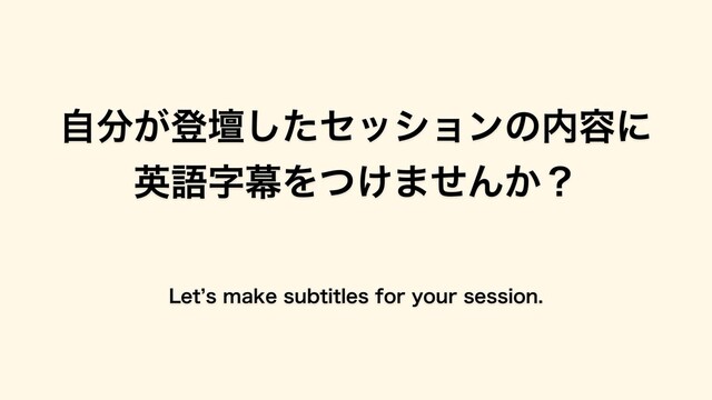 ⾃分が登壇したセッションの内容に
英語字幕をつけませんか？
Letʼs make subtitles for your session.
