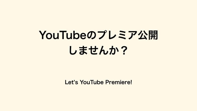 YouTubeのプレミア公開
しませんか？
Letʼs YouTube Premiere!
