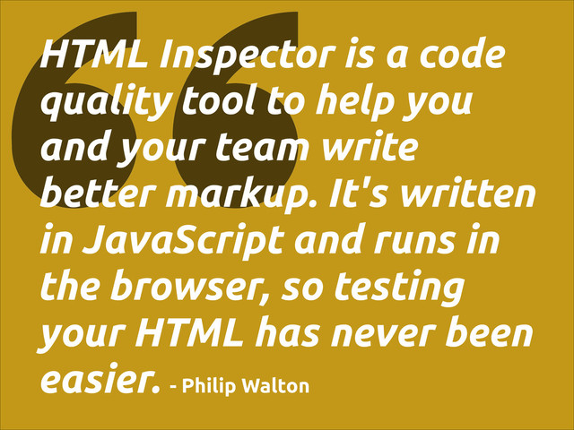 HTML Inspector is a code
quality tool to help you
and your team write
better markup. It's written
in JavaScript and runs in
the browser, so testing
your HTML has never been
easier. - Philip Walton

