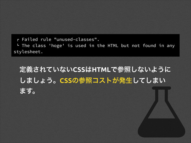 ! Failed rule "unused-classes".
" The class 'hoge' is used in the HTML but not found in any
stylesheet.
ఆٛ͞Ε͍ͯͳ͍CSS͸HTMLͰࢀর͠ͳ͍Α͏ʹ
͠·͠ΐ͏ɻCSSͷࢀরίετ͕ൃੜͯ͠͠·͍
·͢ɻ
