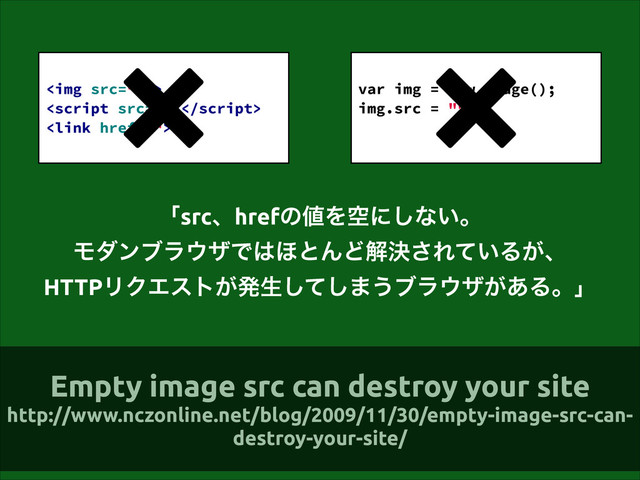 ʮsrcɺhrefͷ஋Λۭʹ͠ͳ͍ɻ
Ϟμϯϒϥ΢βͰ͸΄ͱΜͲղܾ͞Ε͍ͯΔ͕ɺ
HTTPϦΫΤετ͕ൃੜͯ͠͠·͏ϒϥ΢β͕͋Δɻʯ
!
<img>


!
var img = new Image();
img.src = "";
!
Empty image src can destroy your site
http://www.nczonline.net/blog/2009/11/30/empty-image-src-can-
destroy-your-site/
