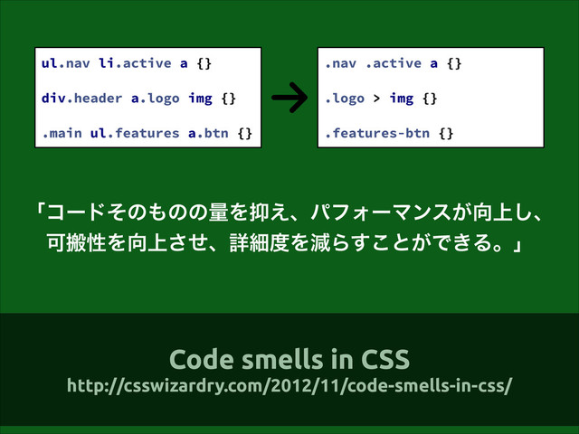 ʮίʔυͦͷ΋ͷͷྔΛ཈͑ɺύϑΥʔϚϯε͕޲্͠ɺ
ՄൖੑΛ޲্ͤ͞ɺৄࡉ౓ΛݮΒ͢͜ͱ͕Ͱ͖Δɻʯ
ul.nav li.active a {}
!
div.header a.logo img {}
!
.main ul.features a.btn {}
.nav .active a {}
!
.logo > img {}
!
.features-btn {}
Code smells in CSS
http://csswizardry.com/2012/11/code-smells-in-css/
