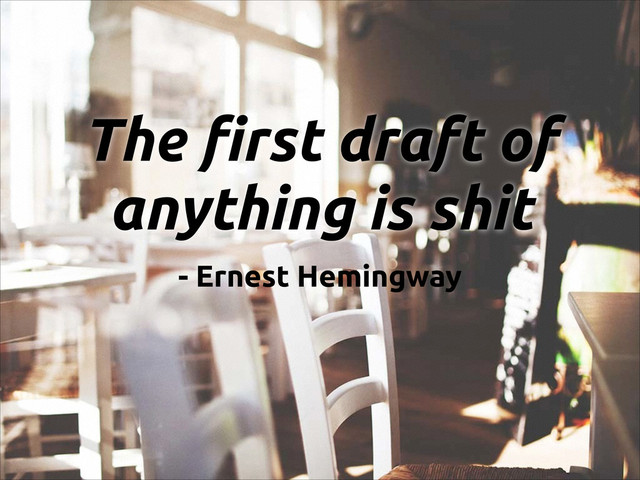 The first draft of
anything is shit
- Ernest Hemingway
