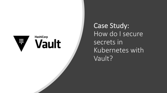 Case Study:
How do I secure
secrets in
Kubernetes with
Vault?

