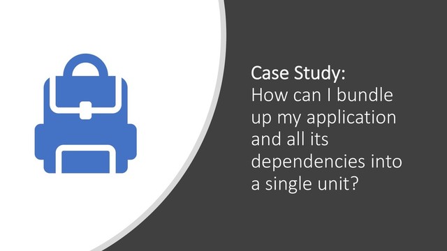 Case Study:
How can I bundle
up my application
and all its
dependencies into
a single unit?
