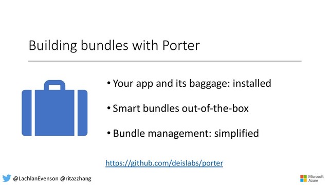 Building bundles with Porter
• Your app and its baggage: installed
• Smart bundles out-of-the-box
• Bundle management: simplified
https://github.com/deislabs/porter
@LachlanEvenson @ritazzhang
