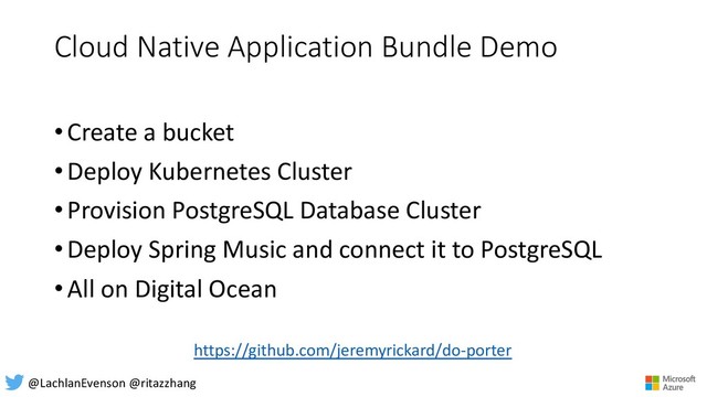 Cloud Native Application Bundle Demo
•Create a bucket
•Deploy Kubernetes Cluster
•Provision PostgreSQL Database Cluster
•Deploy Spring Music and connect it to PostgreSQL
•All on Digital Ocean
https://github.com/jeremyrickard/do-porter
@LachlanEvenson @ritazzhang
