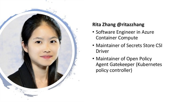 Rita Zhang @ritazzhang
• Software Engineer in Azure
Container Compute
• Maintainer of Secrets Store CSI
Driver
• Maintainer of Open Policy
Agent Gatekeeper (Kubernetes
policy controller)
