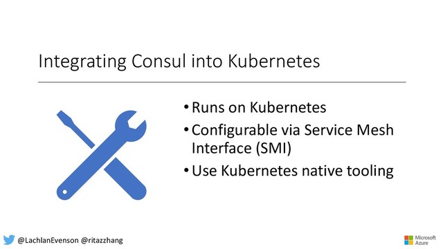 Integrating Consul into Kubernetes
•Runs on Kubernetes
•Configurable via Service Mesh
Interface (SMI)
•Use Kubernetes native tooling
@LachlanEvenson @ritazzhang
