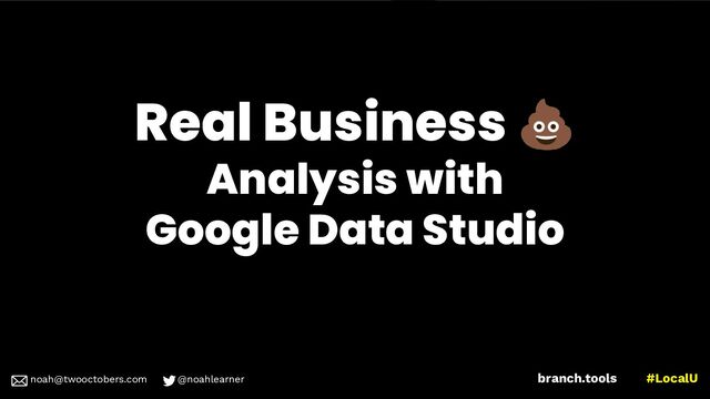 noah@twooctobers @noahlearner
branch.tools #LocalU
noah@twooctobers.com @noahlearner
Real Business 💩
Analysis with
Google Data Studio
