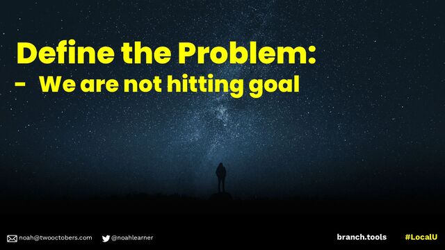 noah@twooctobers @noahlearner
branch.tools #LocalU
noah@twooctobers.com @noahlearner
Define the Problem:
- We are not hitting goal
