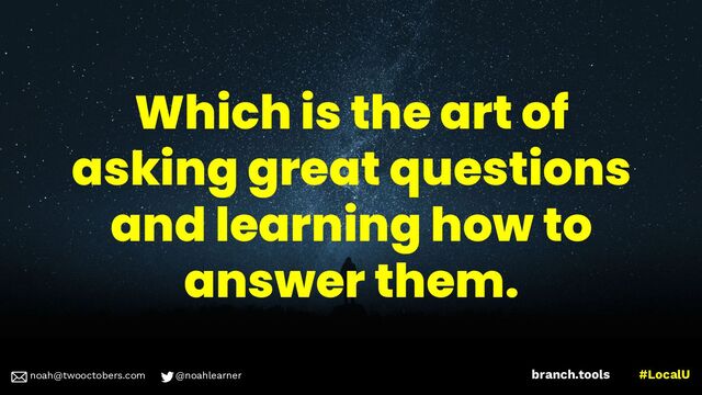 noah@twooctobers @noahlearner
branch.tools #LocalU
noah@twooctobers.com @noahlearner
Which is the art of
asking great questions
and learning how to
answer them.
