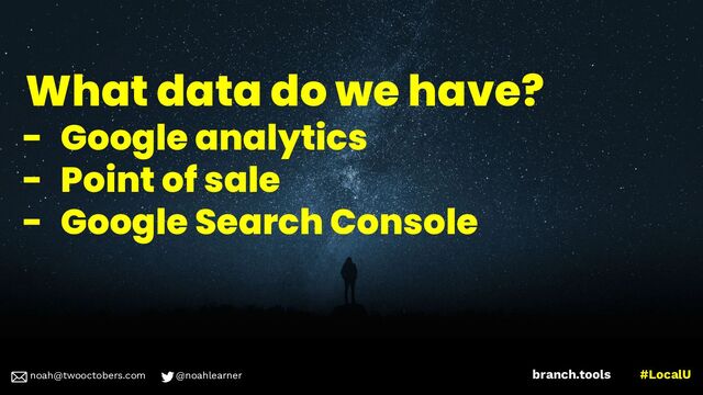 noah@twooctobers @noahlearner
branch.tools #LocalU
noah@twooctobers.com @noahlearner
What data do we have?
- Google analytics
- Point of sale
- Google Search Console
