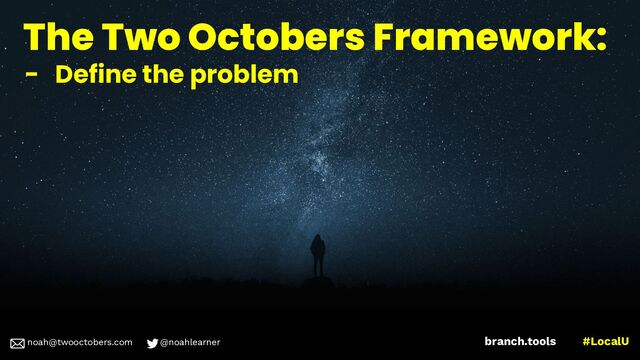 noah@twooctobers @noahlearner
branch.tools #LocalU
noah@twooctobers.com @noahlearner
The Two Octobers Framework:
- Define the problem
