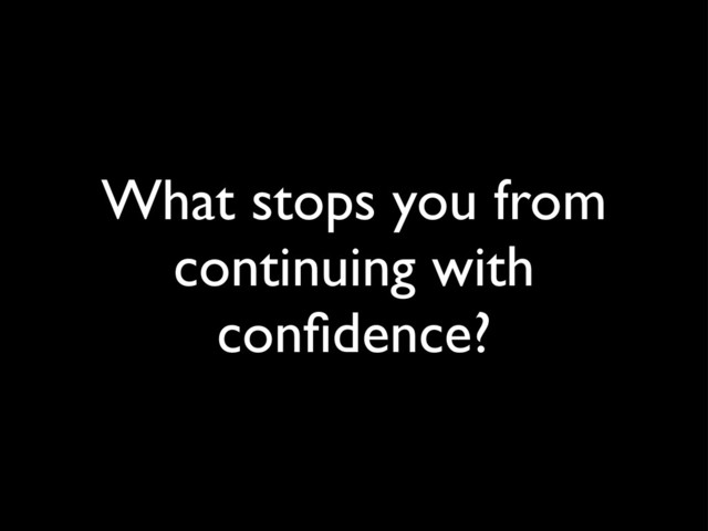 What stops you from
continuing with
conﬁdence?
