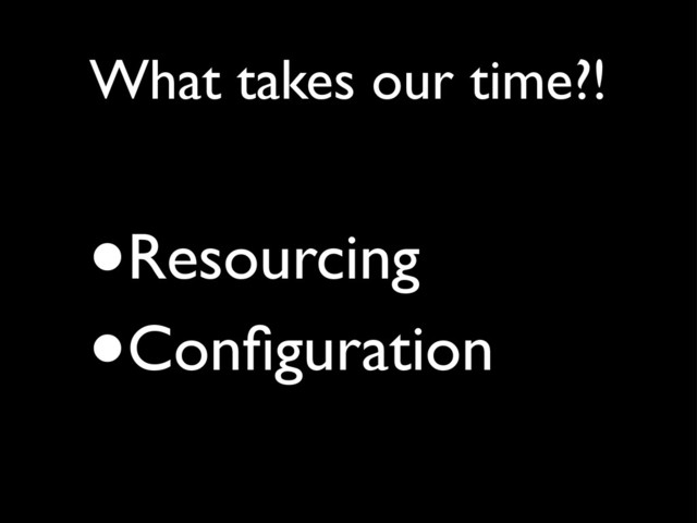 •Resourcing
•Conﬁguration
What takes our time?!
