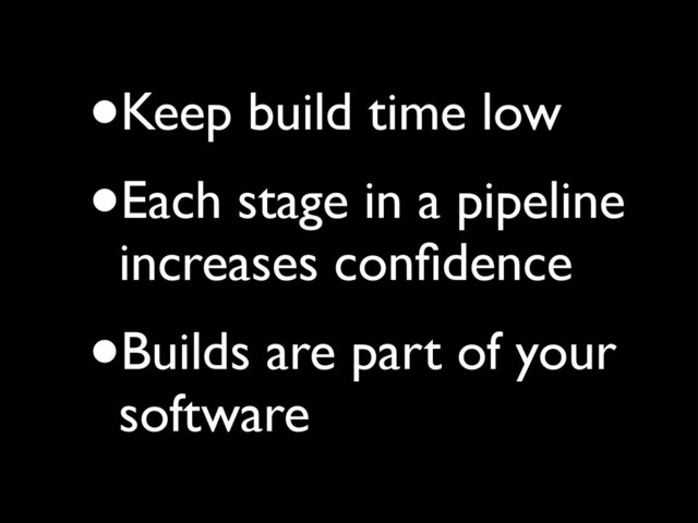 •Keep build time low
•Each stage in a pipeline
increases conﬁdence
•Builds are part of your
software
