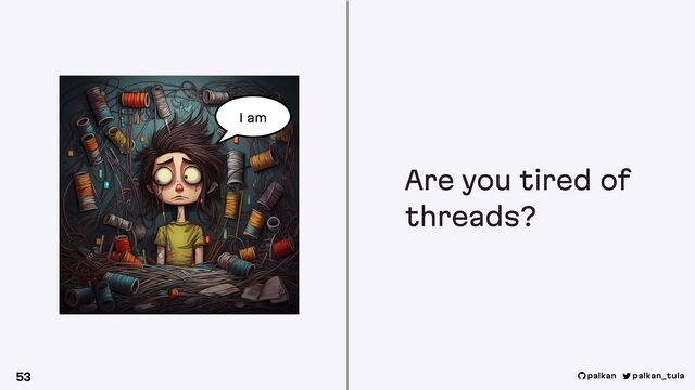 Are you tired of
threads?
53 palkan_tula
palkan
I am
