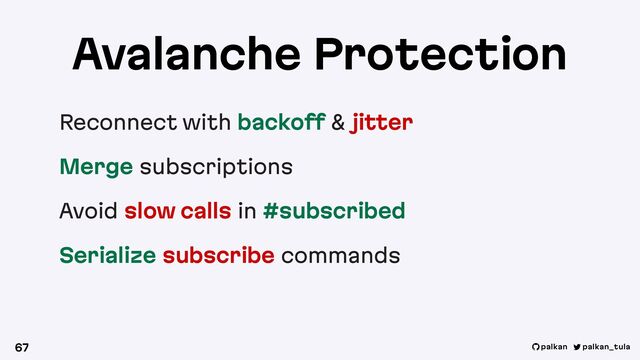 palkan_tula
palkan
Avalanche Protection
Reconnect with backoff & jitter
Merge subscriptions
Avoid slow calls in #subscribed
Serialize subscribe commands
67
