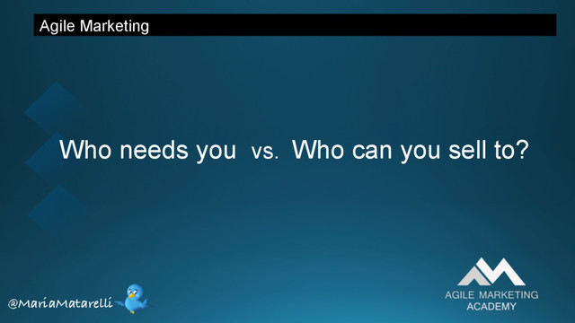 Agile Marketing
Who needs you vs. Who can you sell to?
@MariaMatarelli
