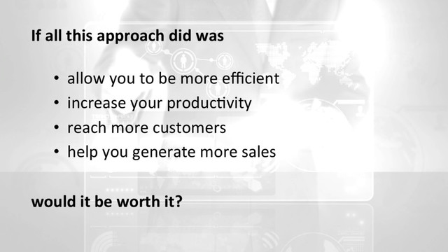 •  allow you to be more eﬃcient
•  increase your produc+vity
•  reach more customers
•  help you generate more sales
would it be worth it?
If all this approach did was

