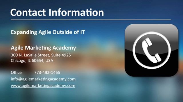 Expanding Agile Outside of IT
Agile MarkeJng Academy
300 N. LaSalle Street, Suite 4925
Chicago, IL 60654, USA
Oﬃce 773-492-1465
info@agilemarke+ngacademy.com
www.agilemarke+ngacademy.com
Contact InformaJon
