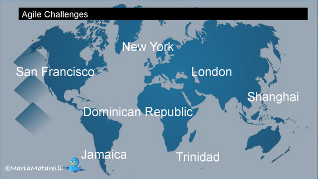 Agile Challenges
Dominican Republic
London
Shanghai
San Francisco
Trinidad
New York
Jamaica
@MariaMatarelli
