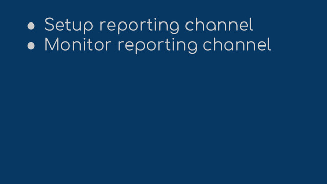 ● Setup reporting channel
● Monitor reporting channel
