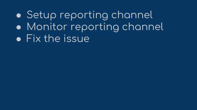 ● Setup reporting channel
● Monitor reporting channel
● Fix the issue
