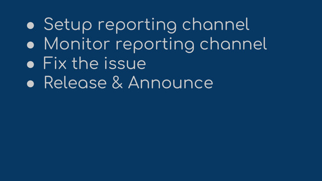 ● Setup reporting channel
● Monitor reporting channel
● Fix the issue
● Release & Announce
