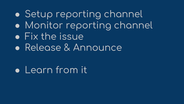 ● Setup reporting channel
● Monitor reporting channel
● Fix the issue
● Release & Announce
● Learn from it
